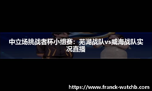 中立场挑战者杯小组赛:芜湖战队vs威海战队实况直播